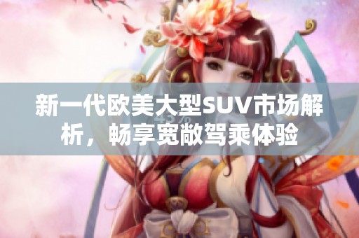 新一代欧美大型SUV市场解析，畅享宽敞驾乘体验