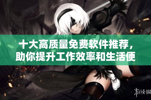 十大高质量免费软件推荐，助你提升工作效率和生活便利