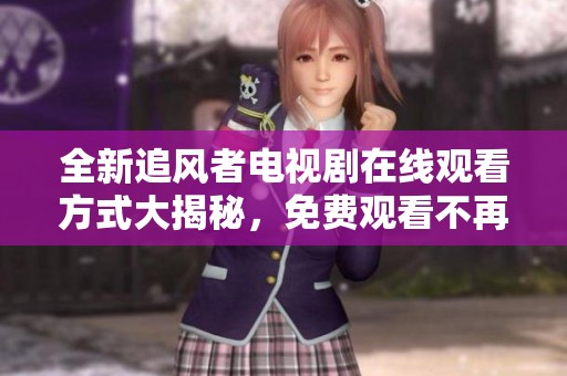 全新追风者电视剧在线观看方式大揭秘，免费观看不再难