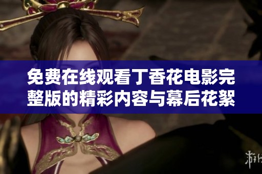 免费在线观看丁香花电影完整版的精彩内容与幕后花絮揭秘
