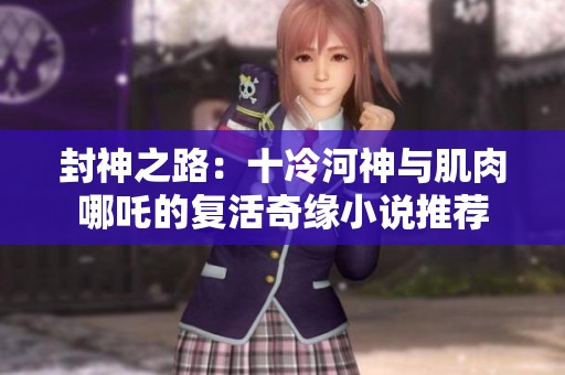封神之路：十冷河神与肌肉哪吒的复活奇缘小说推荐