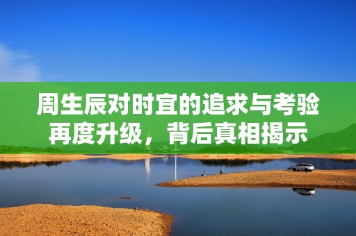 周生辰对时宜的追求与考验再度升级，背后真相揭示