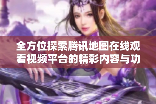 全方位探索腾讯地图在线观看视频平台的精彩内容与功能