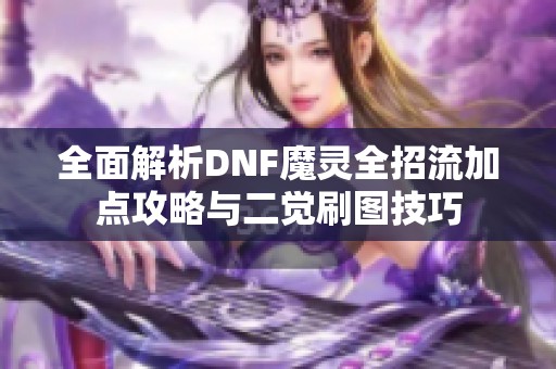 全面解析DNF魔灵全招流加点攻略与二觉刷图技巧