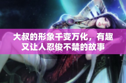 大叔的形象千变万化，有趣又让人忍俊不禁的故事