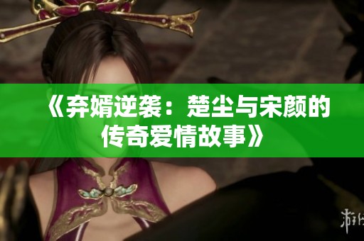《弃婿逆袭：楚尘与宋颜的传奇爱情故事》