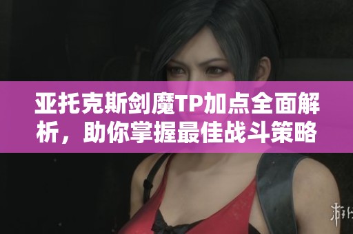 亚托克斯剑魔TP加点全面解析，助你掌握最佳战斗策略