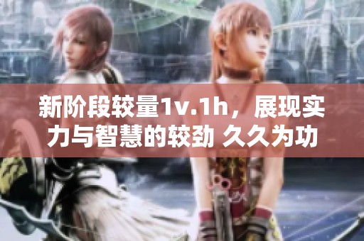 新阶段较量1v.1h，展现实力与智慧的较劲 久久为功