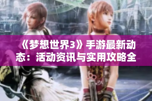 《梦想世界3》手游最新动态：活动资讯与实用攻略全汇总