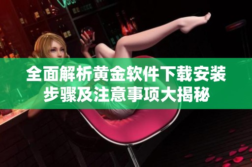 全面解析黄金软件下载安装步骤及注意事项大揭秘