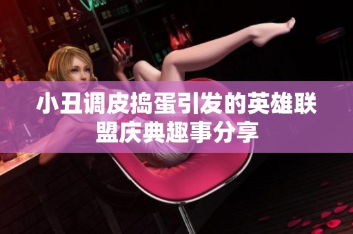 小丑调皮捣蛋引发的英雄联盟庆典趣事分享