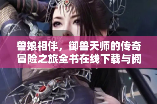 兽娘相伴，御兽天师的传奇冒险之旅全书在线下载与阅读