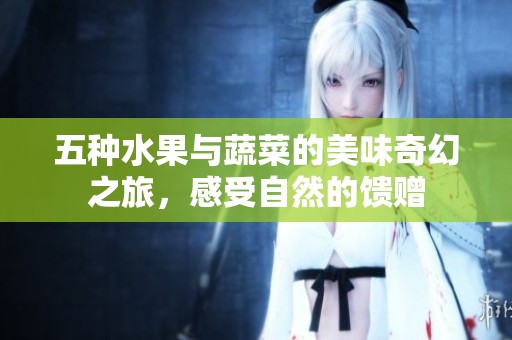 五种水果与蔬菜的美味奇幻之旅，感受自然的馈赠