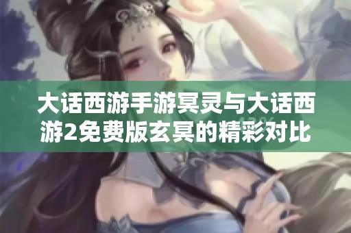 大话西游手游冥灵与大话西游2免费版玄冥的精彩对比解析