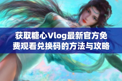 获取糖心Vlog最新官方免费观看兑换码的方法与攻略分享