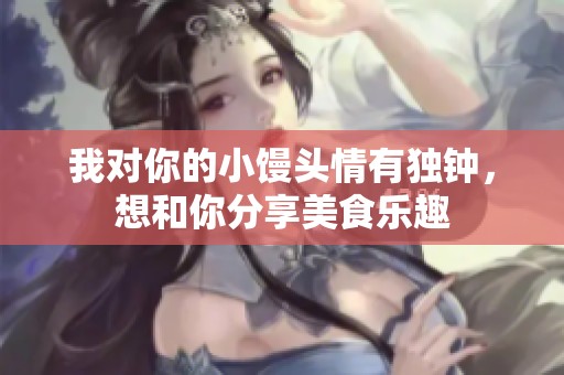 我对你的小馒头情有独钟，想和你分享美食乐趣