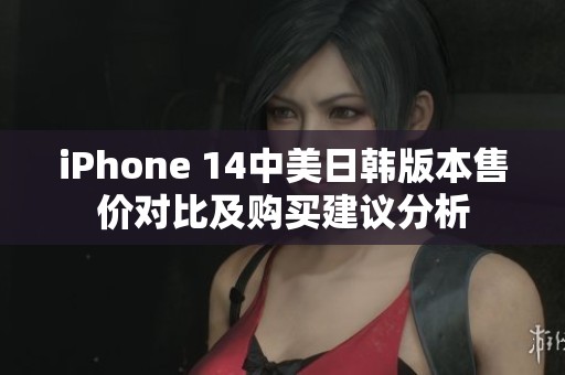 iPhone 14中美日韩版本售价对比及购买建议分析