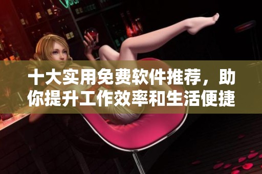 十大实用免费软件推荐，助你提升工作效率和生活便捷