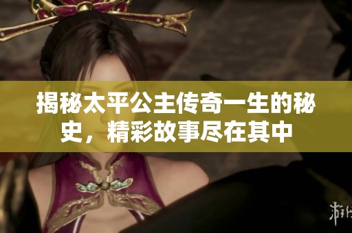 揭秘太平公主传奇一生的秘史，精彩故事尽在其中