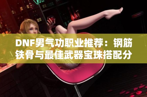 DNF男气功职业推荐：钢筋铁骨与最佳武器宝珠搭配分析