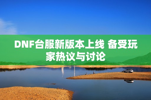 DNF台服新版本上线 备受玩家热议与讨论