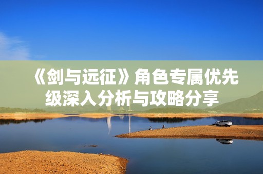 《剑与远征》角色专属优先级深入分析与攻略分享