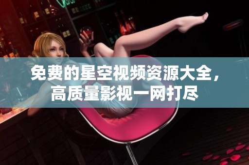 免费的星空视频资源大全，高质量影视一网打尽