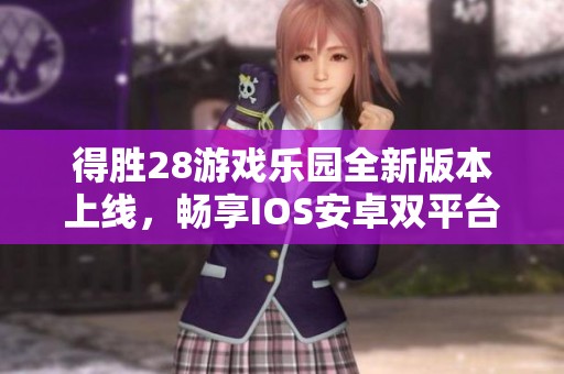 得胜28游戏乐园全新版本上线，畅享IOS安卓双平台乐趣！