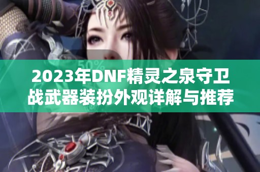 2023年DNF精灵之泉守卫战武器装扮外观详解与推荐