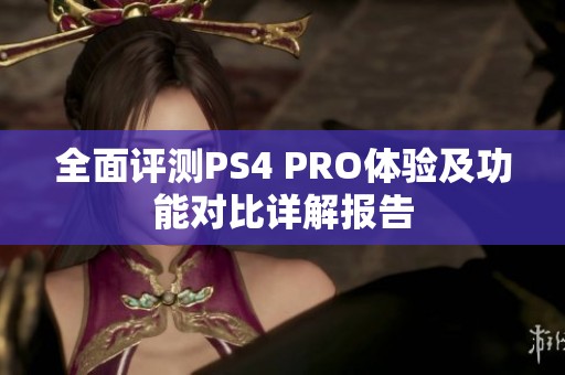 全面评测PS4 PRO体验及功能对比详解报告