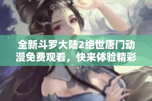 全新斗罗大陆2绝世唐门动漫免费观看，快来体验精彩故事！