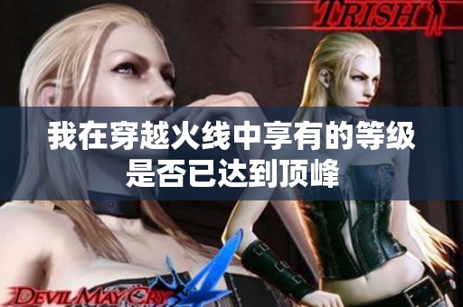 我在穿越火线中享有的等级是否已达到顶峰