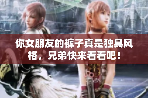 你女朋友的裤子真是独具风格，兄弟快来看看吧！