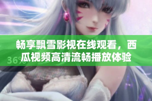 畅享飘雪影视在线观看，西瓜视频高清流畅播放体验