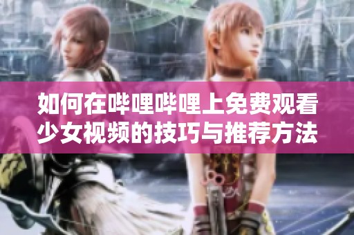如何在哔哩哔哩上免费观看少女视频的技巧与推荐方法