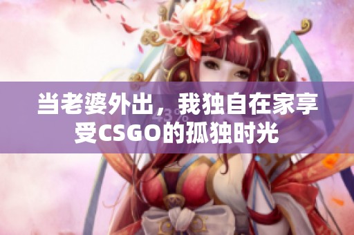 当老婆外出，我独自在家享受CSGO的孤独时光