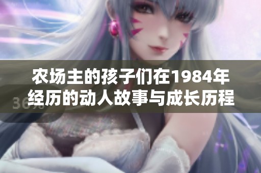农场主的孩子们在1984年经历的动人故事与成长历程