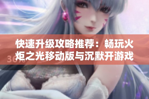 快速升级攻略推荐：畅玩火炬之光移动版与沉默开游戏合集