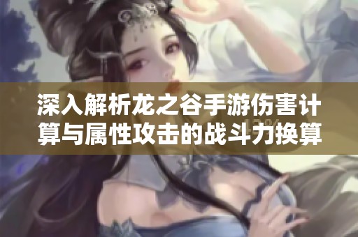 深入解析龙之谷手游伤害计算与属性攻击的战斗力换算方法