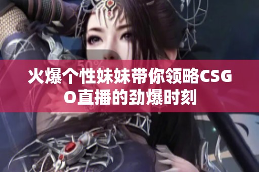 火爆个性妹妹带你领略CSGO直播的劲爆时刻