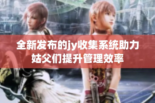全新发布的jy收集系统助力姑父们提升管理效率