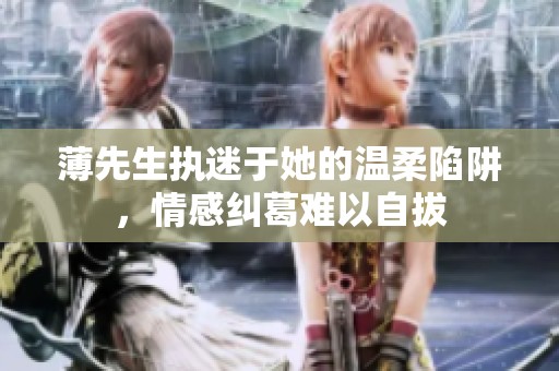 薄先生执迷于她的温柔陷阱，情感纠葛难以自拔