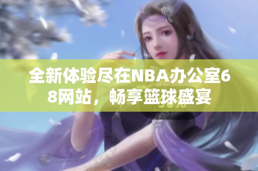 全新体验尽在NBA办公室68网站，畅享篮球盛宴
