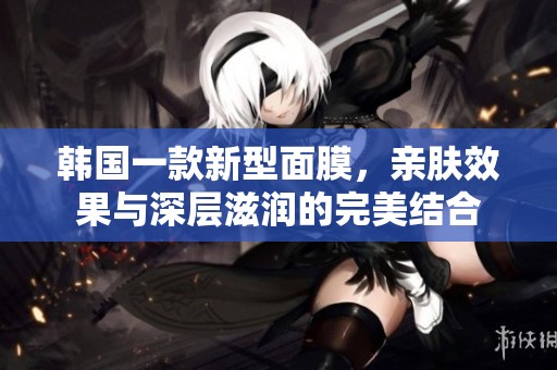韩国一款新型面膜，亲肤效果与深层滋润的完美结合