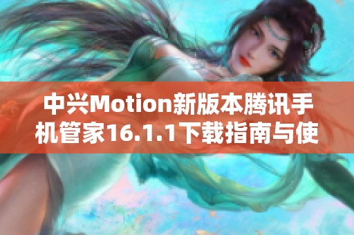 中兴Motion新版本腾讯手机管家16.1.1下载指南与使用技巧