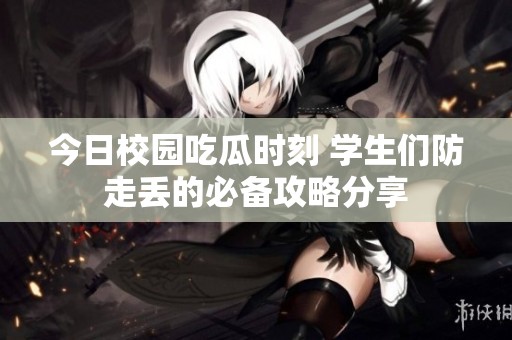 今日校园吃瓜时刻 学生们防走丢的必备攻略分享