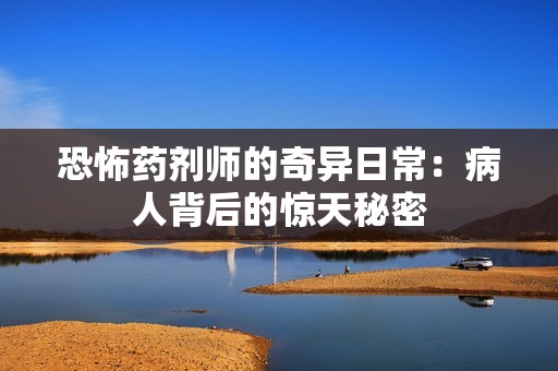恐怖药剂师的奇异日常：病人背后的惊天秘密