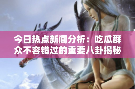 今日热点新闻分析：吃瓜群众不容错过的重要八卦揭秘