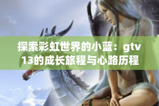 探索彩虹世界的小蓝：gtv13的成长旅程与心路历程