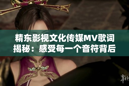 精东影视文化传媒MV歌词揭秘：感受每一个音符背后的故事